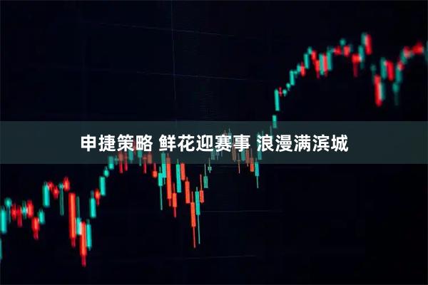 申捷策略 鲜花迎赛事 浪漫满滨城