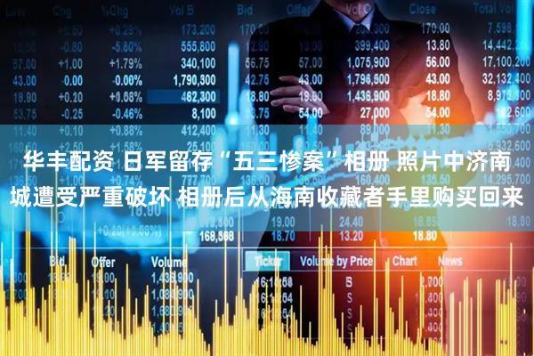 华丰配资 日军留存“五三惨案”相册 照片中济南城遭受严重破坏 相册后从海南收藏者手里购买回来