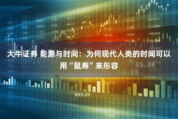 大牛证券 能源与时间：为何现代人类的时间可以用“鼠寿”来形容