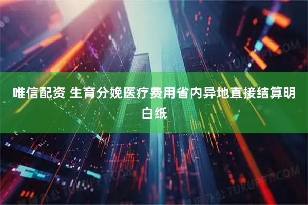 唯信配资 生育分娩医疗费用省内异地直接结算明白纸