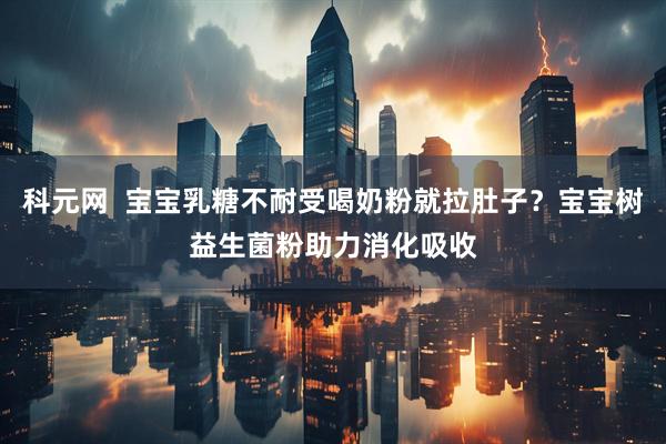 科元网  宝宝乳糖不耐受喝奶粉就拉肚子？宝宝树益生菌粉助力消化吸收