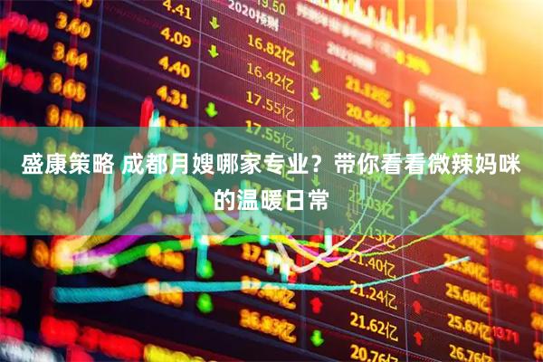 盛康策略 成都月嫂哪家专业？带你看看微辣妈咪的温暖日常