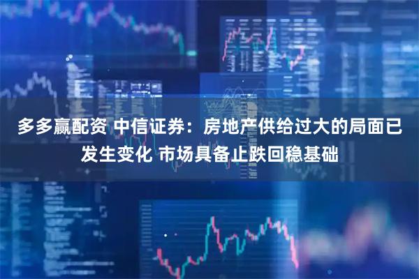 多多赢配资 中信证券：房地产供给过大的局面已发生变化 市场具备止跌回稳基础