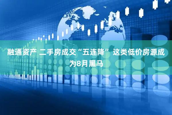 融通资产 二手房成交“五连降” 这类低价房源成为8月黑马