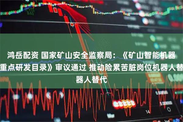 鸿岳配资 国家矿山安全监察局：《矿山智能机器人重点研发目录》审议通过 推动险累苦脏岗位机器人替代