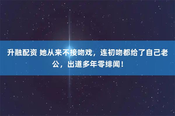 升融配资 她从来不接吻戏，连初吻都给了自己老公，出道多年零绯闻！