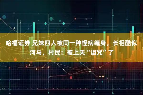 哈福证券 兄妹四人被同一种怪病缠身，长相酷似河马，村民：被上天“诅咒”了