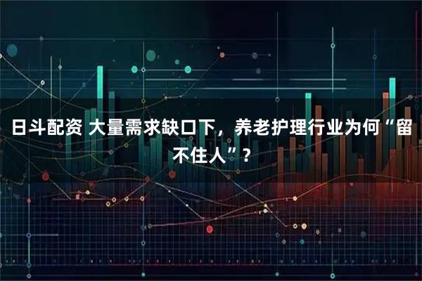 日斗配资 大量需求缺口下，养老护理行业为何“留不住人”？