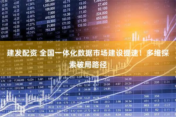 建发配资 全国一体化数据市场建设提速！多维探索破局路径