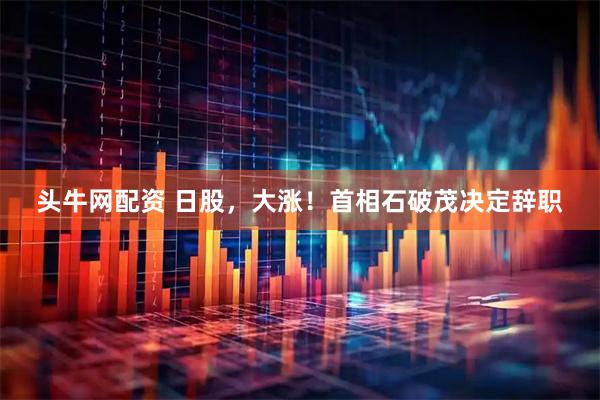 头牛网配资 日股，大涨！首相石破茂决定辞职