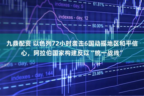 九鼎配资 以色列72小时袭击6国动摇地区和平信心，阿拉伯国家构建反以“统一战线”