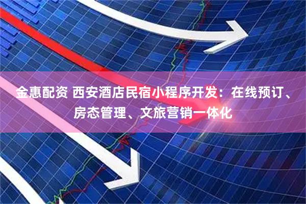 金惠配资 西安酒店民宿小程序开发：在线预订、房态管理、文旅营销一体化