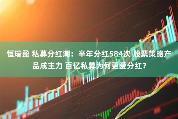 恒瑞盈 私募分红潮：半年分红584次 股票策略产品成主力 百亿私募为何更爱分红？
