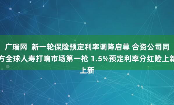 广瑞网  新一轮保险预定利率调降启幕 合资公司同方全球人寿打响市场第一枪 1.5%预定利率分红险上新