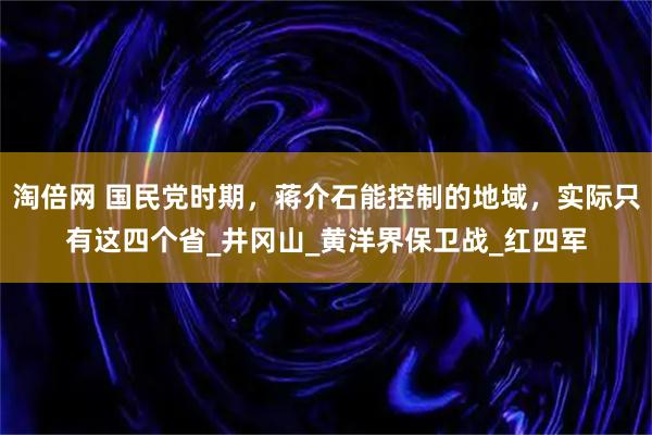 淘倍网 国民党时期，蒋介石能控制的地域，实际只有这四个省_井冈山_黄洋界保卫战_红四军