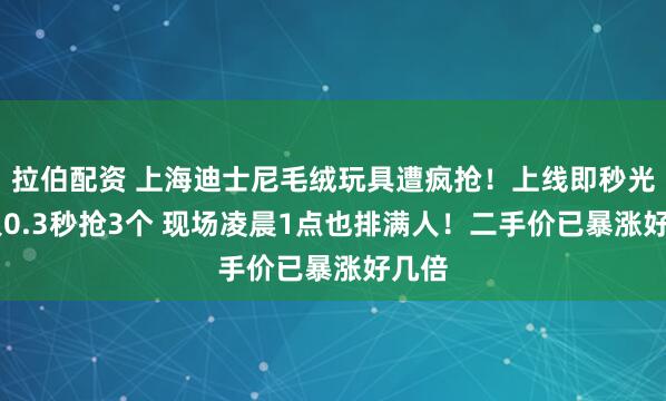 拉伯配资 上海迪士尼毛绒玩具遭疯抢！上线即秒光 有人0.3秒抢3个 现场凌晨1点也排满人！二手价已暴涨好几倍