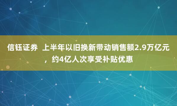 信钰证券  上半年以旧换新带动销售额2.9万亿元，约4亿人次享受补贴优惠