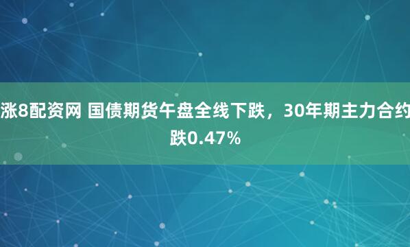 涨8配资网 国债期货午盘全线下跌，30年期主力合约跌0.47%