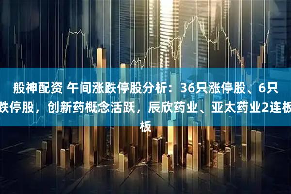 般神配资 午间涨跌停股分析：36只涨停股、6只跌停股，创新药概念活跃，辰欣药业、亚太药业2连板